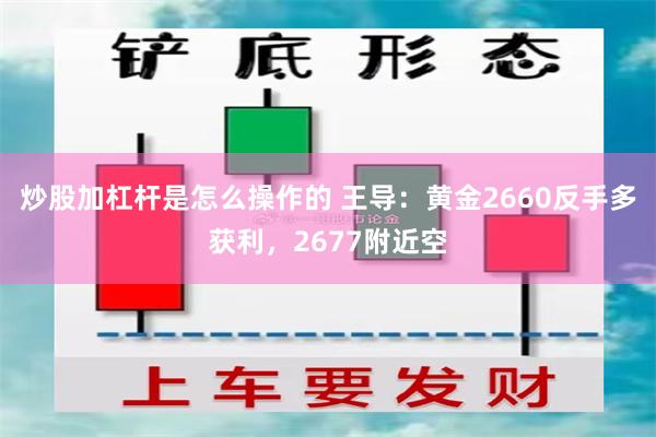 炒股加杠杆是怎么操作的 王导：黄金2660反手多获利，2677附近空