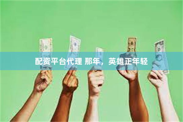 配资平台代理 那年，英雄正年轻