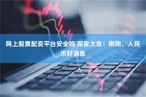 网上股票配资平台安全吗 深夜大涨！刚刚，人民币好消息