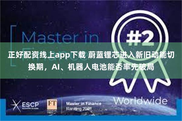 正好配资线上app下载 蔚蓝锂芯进入新旧动能切换期，AI、机器人电池能否率先破局