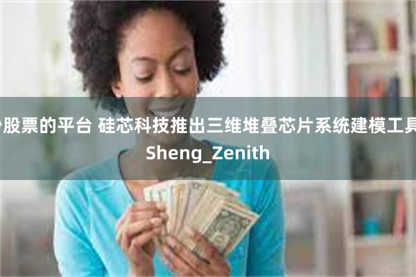 炒股票的平台 硅芯科技推出三维堆叠芯片系统建模工具3Sheng_Zenith
