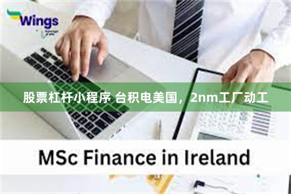 股票杠杆小程序 台积电美国，2nm工厂动工