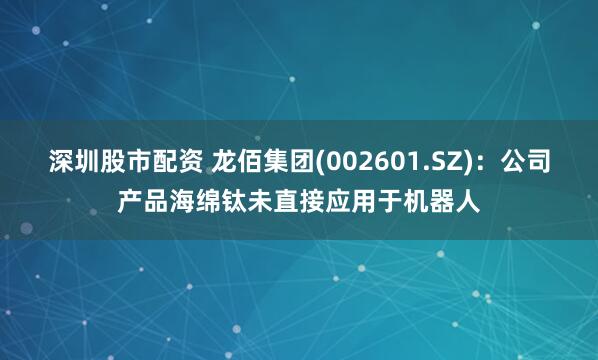 深圳股市配资 龙佰集团(002601.SZ)：公司产品海绵钛未直接应用于机器人