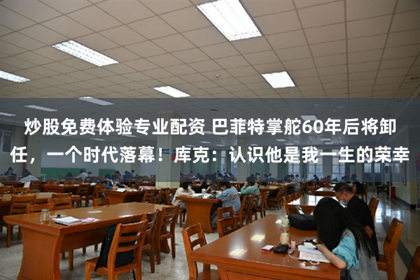 炒股免费体验专业配资 巴菲特掌舵60年后将卸任，一个时代落幕！库克：认识他是我一生的荣幸