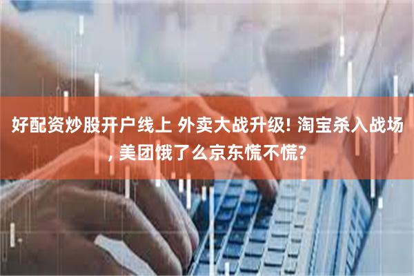 好配资炒股开户线上 外卖大战升级! 淘宝杀入战场, 美团饿了么京东慌不慌?