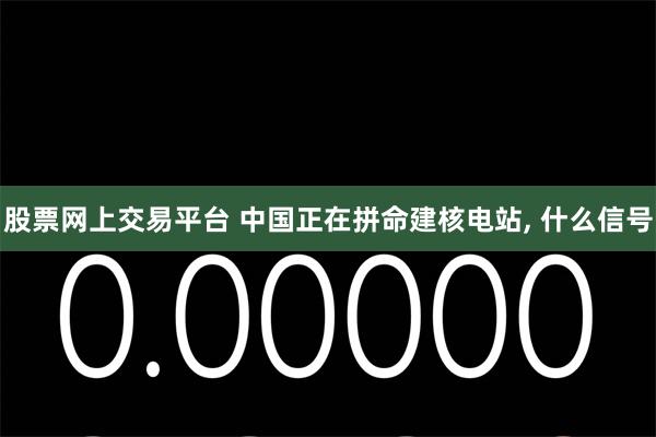 股票网上交易平台 中国正在拼命建核电站, 什么信号