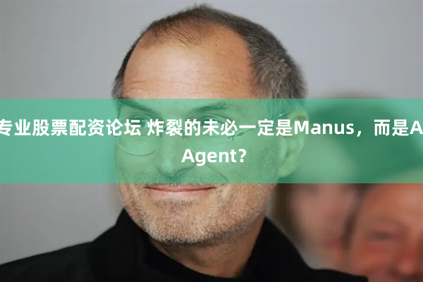 专业股票配资论坛 炸裂的未必一定是Manus，而是AI Agent？