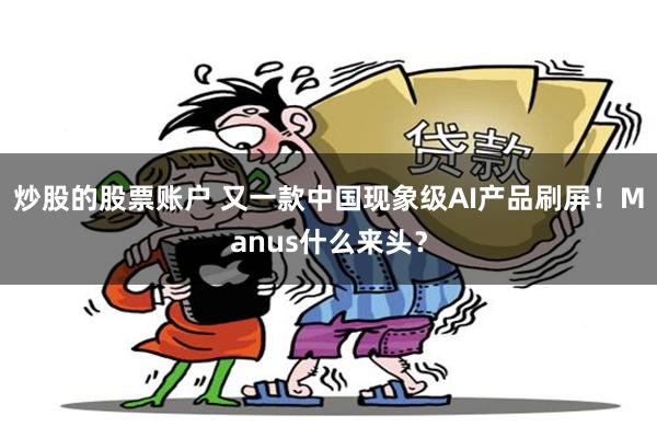 炒股的股票账户 又一款中国现象级AI产品刷屏！Manus什么来头？