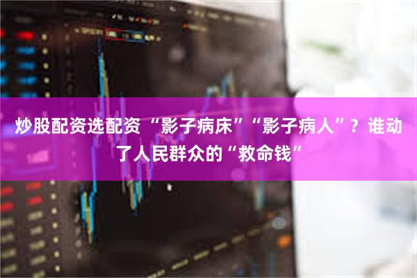 炒股配资选配资 “影子病床”“影子病人”？谁动了人民群众的“救命钱”