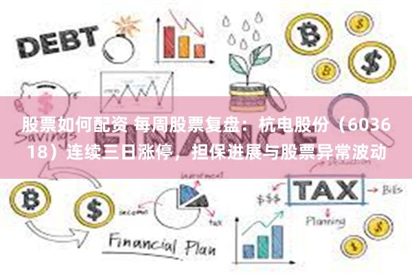 股票如何配资 每周股票复盘：杭电股份（603618）连续三日涨停，担保进展与股票异常波动