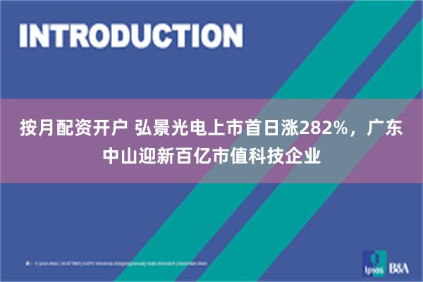 按月配资开户 弘景光电上市首日涨282%，广东中山迎新百亿市值科技企业