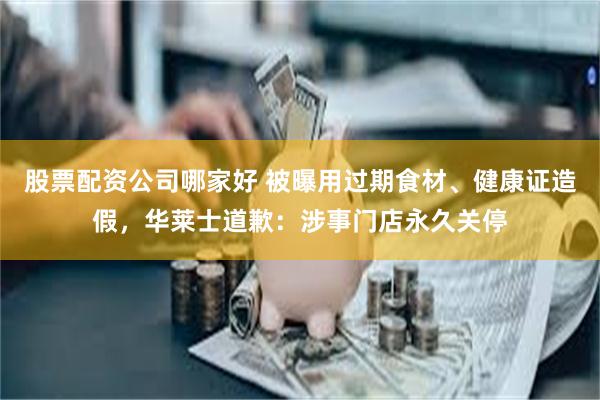 股票配资公司哪家好 被曝用过期食材、健康证造假，华莱士道歉：涉事门店永久关停
