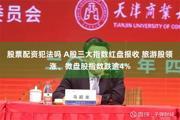 股票配资犯法吗 A股三大指数红盘报收 旅游股领涨、微盘股指数跌逾4%