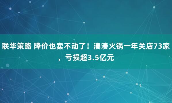 联华策略 降价也卖不动了！湊湊火锅一年关店73家，亏损超3.5亿元