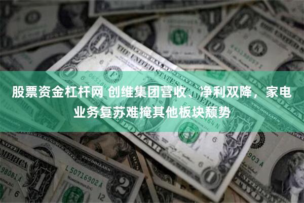 股票资金杠杆网 创维集团营收、净利双降，家电业务复苏难掩其他板块颓势