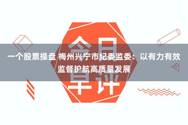 一个股票操盘 梅州兴宁市纪委监委：以有力有效监督护航高质量发展