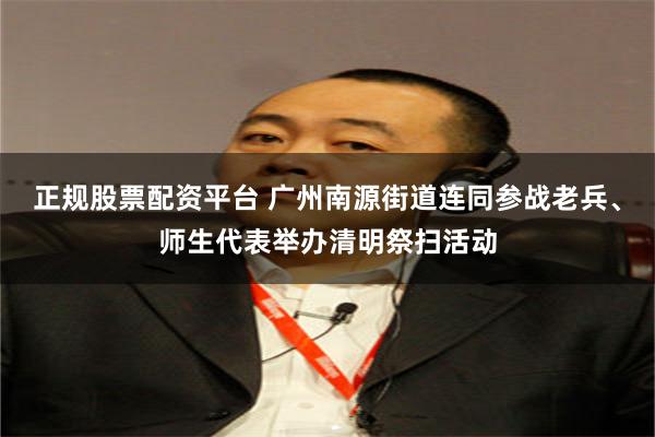 正规股票配资平台 广州南源街道连同参战老兵、师生代表举办清明祭扫活动