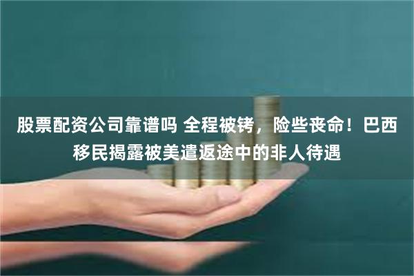 股票配资公司靠谱吗 全程被铐，险些丧命！巴西移民揭露被美遣返途中的非人待遇