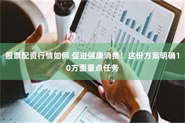 股票配资行情如何 促进健康消费！这份方案明确10方面重点任务