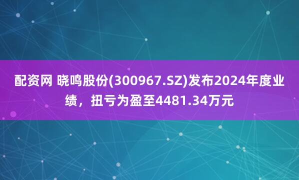 配资网 晓鸣股份(300967.SZ)发布2024年度业绩，扭亏为盈至4481.34万元