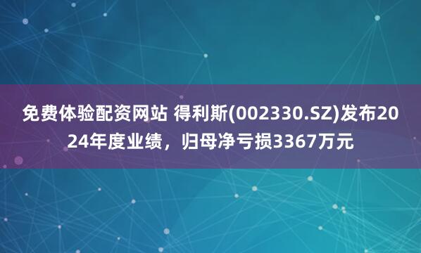 免费体验配资网站 得利斯(002330.SZ)发布2024年度业绩，归母净亏损3367万元