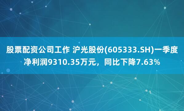 股票配资公司工作 沪光股份(605333.SH)一季度净利润9310.35万元，同比下降7.63%