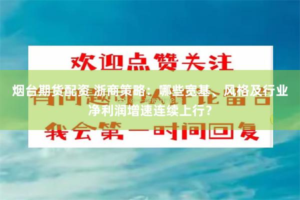 烟台期货配资 浙商策略：哪些宽基、风格及行业净利润增速连续上行？