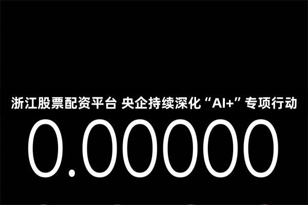 浙江股票配资平台 央企持续深化“AI+”专项行动