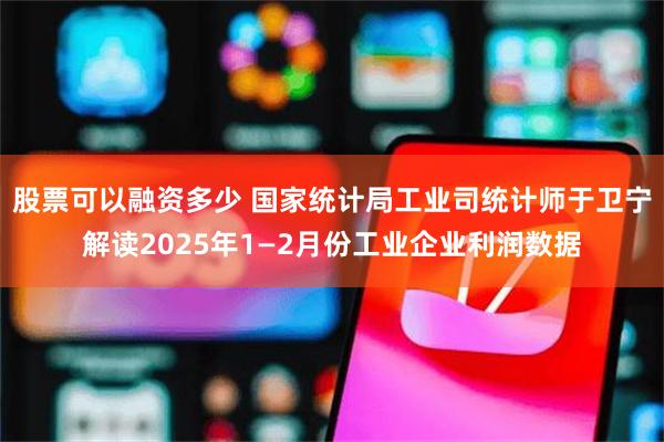 股票可以融资多少 国家统计局工业司统计师于卫宁解读2025年1—2月份工业企业利润数据