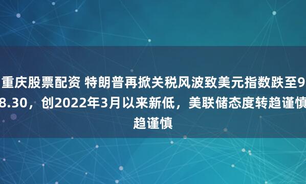 重庆股票配资 特朗普再掀关税风波致美元指数跌至98.30，创2022年3月以来新低，美联储态度转趋谨慎
