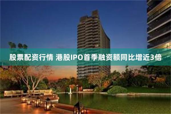 股票配资行情 港股IPO首季融资额同比增近3倍
