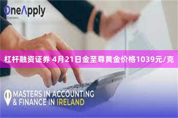 杠杆融资证券 4月21日金至尊黄金价格1039元/克