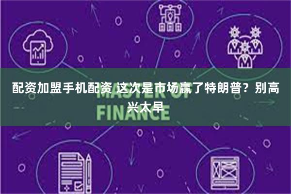 配资加盟手机配资 这次是市场赢了特朗普？别高兴太早