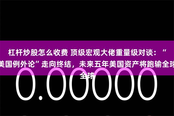 杠杆炒股怎么收费 顶级宏观大佬重量级对谈：“美国例外论”走向终结，未来五年美国资产将跑输全球