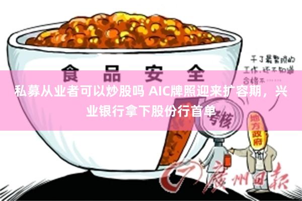 私募从业者可以炒股吗 AIC牌照迎来扩容期，兴业银行拿下股份行首单