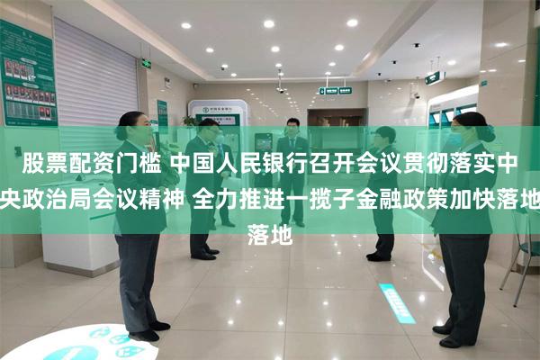 股票配资门槛 中国人民银行召开会议贯彻落实中央政治局会议精神 全力推进一揽子金融政策加快落地