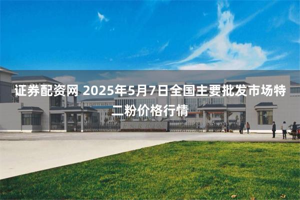 证券配资网 2025年5月7日全国主要批发市场特二粉价格行情
