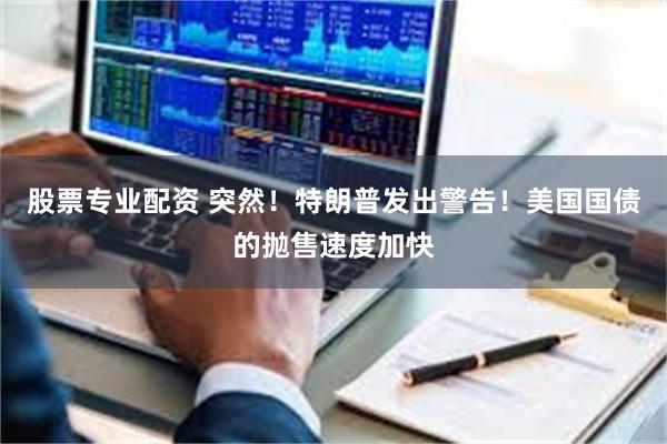 股票专业配资 突然！特朗普发出警告！美国国债的抛售速度加快