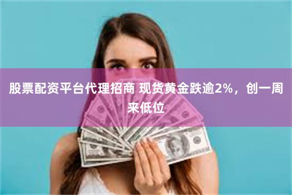 股票配资平台代理招商 现货黄金跌逾2%，创一周来低位