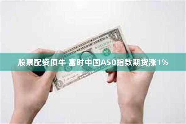 股票配资顶牛 富时中国A50指数期货涨1%