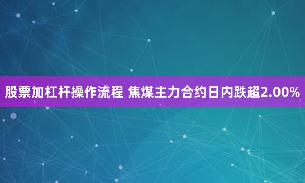 股票加杠杆操作流程 焦煤主力合约日内跌超2.00%