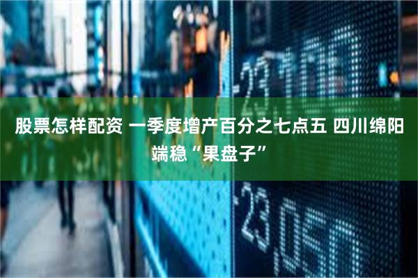 股票怎样配资 一季度增产百分之七点五 四川绵阳端稳“果盘子”