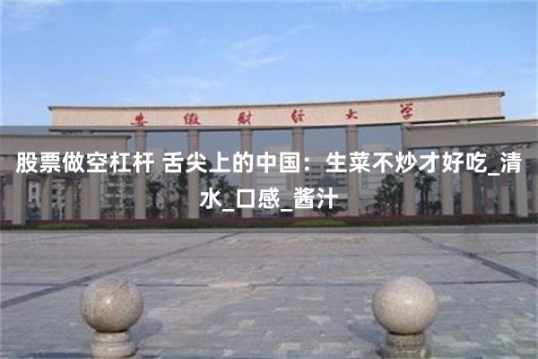 股票做空杠杆 舌尖上的中国：生菜不炒才好吃_清水_口感_酱汁