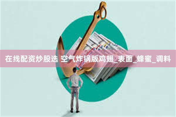 在线配资炒股选 空气炸锅版鸡翅_表面_蜂蜜_调料