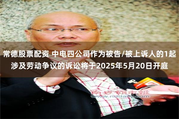 常德股票配资 中电四公司作为被告/被上诉人的1起涉及劳动争议的诉讼将于2025年5月20日开庭