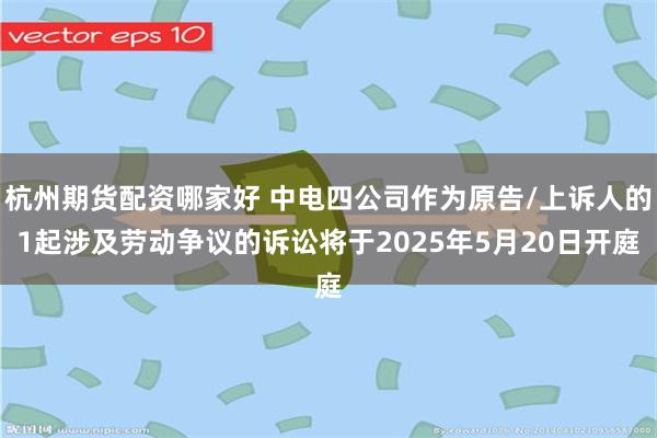 杭州期货配资哪家好 中电四公司作为原告/上诉人的1起涉及劳动争议的诉讼将于2025年5月20日开庭