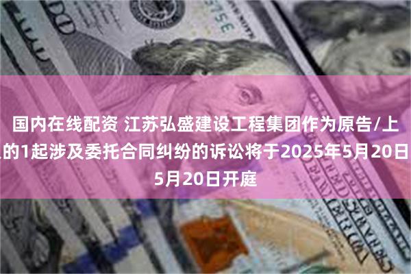 国内在线配资 江苏弘盛建设工程集团作为原告/上诉人的1起涉及委托合同纠纷的诉讼将于2025年5月20日开庭