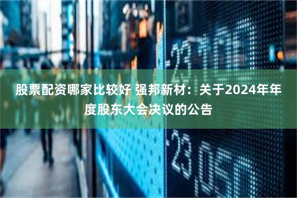 股票配资哪家比较好 强邦新材：关于2024年年度股东大会决议的公告