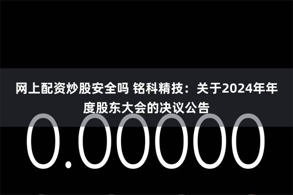 网上配资炒股安全吗 铭科精技：关于2024年年度股东大会的决议公告