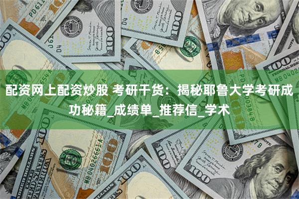 配资网上配资炒股 考研干货：揭秘耶鲁大学考研成功秘籍_成绩单_推荐信_学术